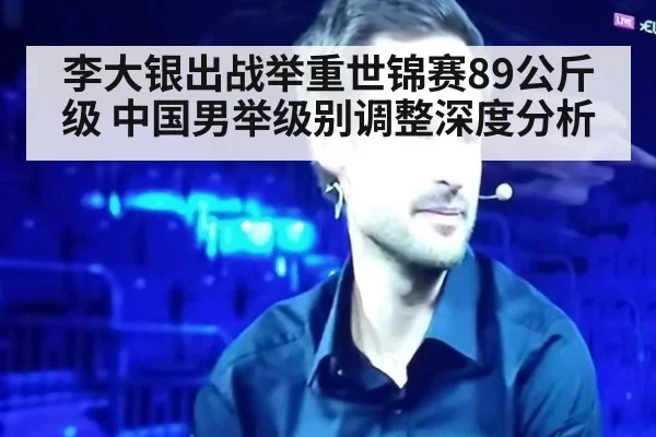 李大银出战举重世锦赛89公斤级 中国男举级别调整深度分析